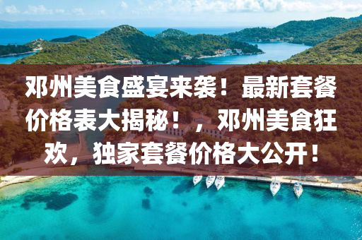 鄧(deng)州(zhou)美食(shi)盛(sheng)宴來(lai)襲！最新(xin)套(tao)餐(can)價格(ge)錶(biao)大揭祕(mi)！，鄧州(zhou)美(mei)食(shi)狂歡，獨(du)傢(jia)套餐(can)價(jia)格大(da)公開(kai)！