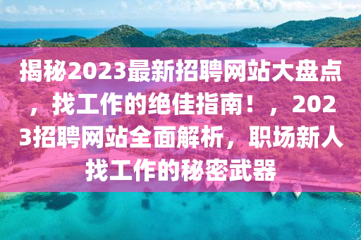 揭(jie)祕(mi)2023最新(xin)招(zhao)聘(pin)網站大盤(pan)點，找工(gong)作的絕佳(jia)指南！，2023招聘網(wang)站全麵(mian)解析(xi)，職場新人(ren)找工作(zuo)的祕(mi)密武(wu)器