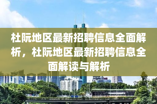 杜(du)阮(ruan)地區最新(xin)招聘(pin)信(xin)息(xi)全(quan)麵解(jie)析，杜阮(ruan)地區(qu)最(zui)新(xin)招聘(pin)信息全麵解(jie)讀與解析