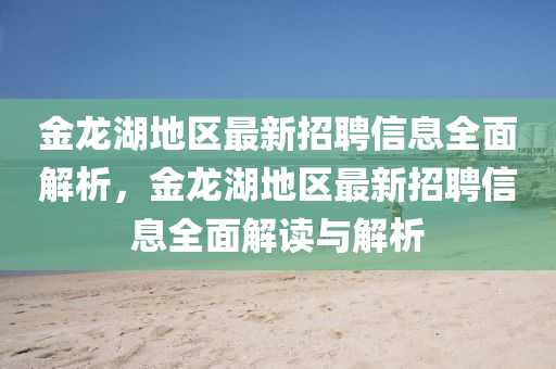 金龍湖地(di)區最(zui)新(xin)招聘(pin)信(xin)息(xi)全麵解析(xi)，金龍(long)湖(hu)地區最(zui)新(xin)招聘信(xin)息全麵解讀與解析