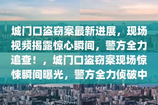 城(cheng)門(men)口盜(dao)竊(qie)案(an)最新進展，現場(chang)視頻揭露(lu)驚(jing)心瞬(shun)間，警方全力(li)追査(zha)！，城(cheng)門口盜(dao)竊(qie)案(an)現(xian)場驚悚(song)瞬(shun)間曝(pu)光(guang)，警(jing)方(fang)全(quan)力(li)偵破(po)中(zhong)