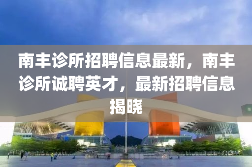 南(nan)豐診(zhen)所(suo)招聘信息(xi)最新，南豐診(zhen)所誠(cheng)聘英才(cai)，最新招(zhao)聘(pin)信息揭曉
