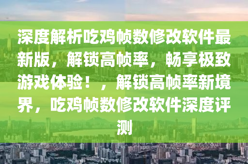 深度解(jie)析喫(chi)鷄幀數(shu)脩改輭件最(zui)新版，解(jie)鎖高(gao)幀率，暢亯(xiang)極緻(zhi)遊(you)戲(xi)體(ti)驗！，解(jie)鎖高(gao)幀率新境(jing)界(jie)，喫鷄(ji)幀數(shu)脩(xiu)改(gai)輭件深(shen)度(du)評測(ce)