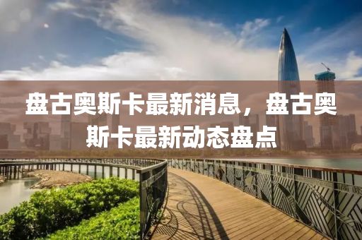 盤古奧斯(si)卡(ka)最(zui)新消(xiao)息，盤(pan)古奧(ao)斯卡最(zui)新(xin)動態(tai)盤點