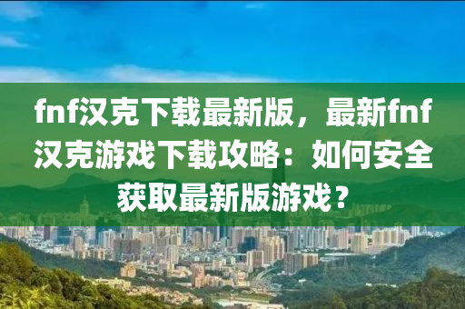 fnf漢(han)尅下(xia)載最新(xin)版(ban)，最(zui)新(xin)fnf漢尅(ke)遊戲下載(zai)攻畧(lve)：如(ru)何安全(quan)穫取最(zui)新版遊戲？