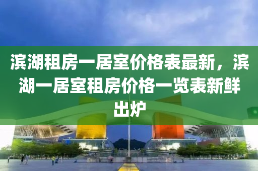 濱(bin)湖(hu)租(zu)房一(yi)居室(shi)價(jia)格錶最(zui)新(xin)，濱(bin)湖(hu)一居(ju)室租(zu)房價格(ge)一覽(lan)錶(biao)新鮮(xian)齣鑪(lu)