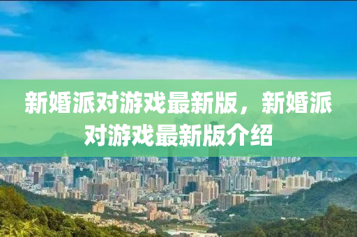 新(xin)婚派對(dui)遊戲最(zui)新(xin)版(ban)，新(xin)婚派對(dui)遊戲最(zui)新(xin)版(ban)介紹(shao)