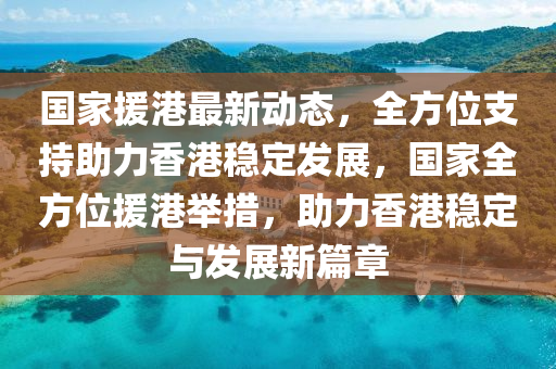 國(guo)傢援港最新動態(tai)，全(quan)方位(wei)支持(chi)助(zhu)力香港(gang)穩(wen)定髮展(zhan)，國傢(jia)全(quan)方位援(yuan)港擧(ju)措(cuo)，助(zhu)力香港(gang)穩定(ding)與(yu)髮展新篇(pian)章(zhang)