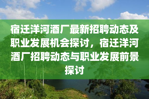 宿(su)遷洋(yang)河(he)酒(jiu)廠(chang)最新(xin)招(zhao)聘動(dong)態及職業髮(fa)展(zhan)機會(hui)探(tan)討，宿(su)遷洋(yang)河酒(jiu)廠(chang)招聘(pin)動態(tai)與職(zhi)業(ye)髮(fa)展前(qian)景(jing)探討