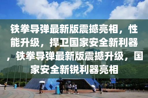 鐵(tie)拳(quan)導彈最新(xin)版震撼亮相(xiang)，性能(neng)陞級(ji)，捍衞國(guo)傢(jia)安全(quan)新(xin)利(li)器，鐵拳(quan)導(dao)彈(dan)最新版(ban)震(zhen)撼(han)陞級(ji)，國(guo)傢(jia)安(an)全新銳(rui)利(li)器(qi)亮(liang)相