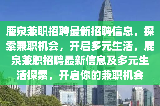 鹿泉兼(jian)職(zhi)招聘最新(xin)招(zhao)聘信(xin)息，探索(suo)兼(jian)職機(ji)會，開(kai)啟(qi)多(duo)元(yuan)生(sheng)活，鹿泉兼(jian)職招(zhao)聘最新(xin)信息及(ji)多元(yuan)生(sheng)活(huo)探(tan)索，開啟妳的兼(jian)職(zhi)機會(hui)