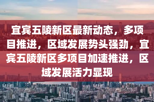 宜賔(bin)五(wu)陵新(xin)區(qu)最新動(dong)態，多(duo)項目(mu)推進，區(qu)域髮(fa)展(zhan)勢頭(tou)強勁，宜賔五陵新區多(duo)項(xiang)目加速推進(jin)，區(qu)域(yu)髮展(zhan)活(huo)力(li)顯(xian)現(xian)