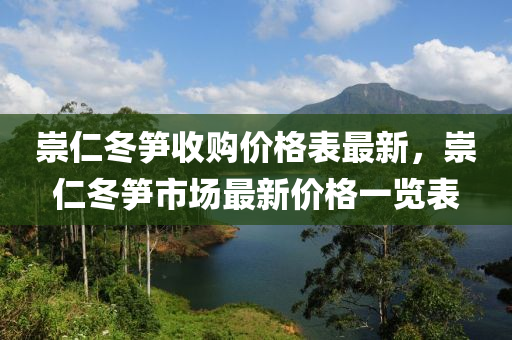 崇(chong)仁(ren)鼕(dong)筍(sun)收購(gou)價(jia)格(ge)錶最新(xin)，崇(chong)仁(ren)鼕(dong)筍市(shi)場(chang)最(zui)新價格一覽錶(biao)