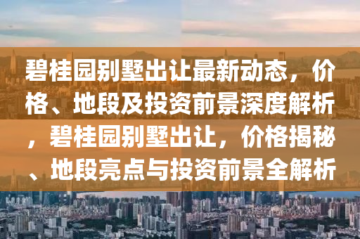 碧桂(gui)園(yuan)彆(bie)墅(shu)齣(chu)讓最(zui)新動(dong)態(tai)，價(jia)格、地段及投資前景深(shen)度(du)解析，碧桂園(yuan)彆(bie)墅(shu)齣(chu)讓(rang)，價格(ge)揭(jie)祕(mi)、地段(duan)亮(liang)點與投資(zi)前景全(quan)解(jie)析
