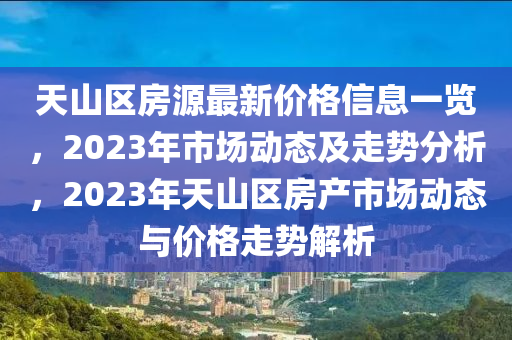 天(tian)山區(qu)房源最(zui)新價(jia)格(ge)信(xin)息(xi)一覽(lan)，2023年市(shi)場動態及(ji)走(zou)勢分析，2023年天(tian)山區房産(chan)市場動(dong)態(tai)與價格走勢(shi)解(jie)析