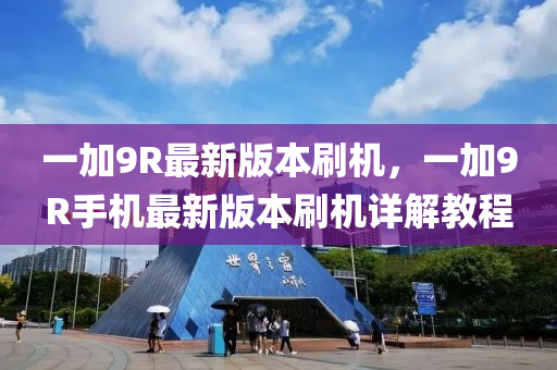 一加(jia)9R最(zui)新(xin)版本刷(shua)機，一(yi)加9R手機最(zui)新(xin)版本刷(shua)機(ji)詳(xiang)解(jie)教(jiao)程