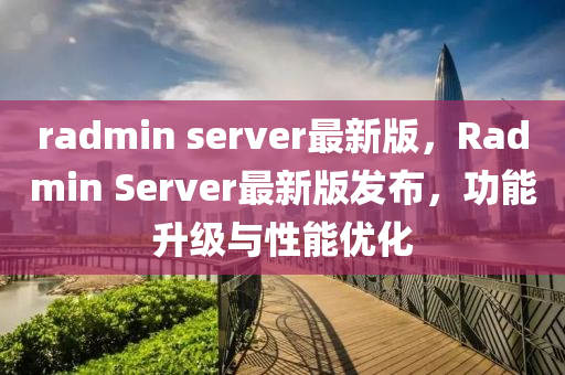 radmin server最(zui)新版(ban)，Radmin Server最(zui)新(xin)版髮(fa)佈(bu)，功能陞(sheng)級(ji)與(yu)性(xing)能優化