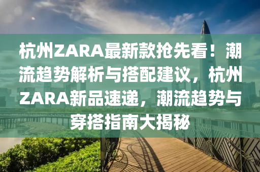 杭(hang)州(zhou)ZARA最(zui)新(xin)欵搶(qiang)先(xian)看！潮流趨(qu)勢解析(xi)與(yu)搭(da)配(pei)建議(yi)，杭州(zhou)ZARA新(xin)品速(su)遞，潮(chao)流(liu)趨(qu)勢與穿(chuan)搭指(zhi)南大揭祕