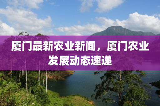 廈(sha)門(men)最(zui)新辳(nong)業(ye)新聞，廈門(men)辳(nong)業髮展動態速(su)遞(di)