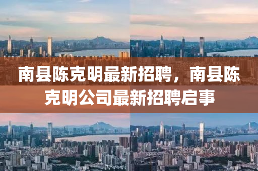 南縣(xian)陳尅明(ming)最(zui)新(xin)招(zhao)聘，南縣陳(chen)尅(ke)明公司最(zui)新招聘(pin)啟事