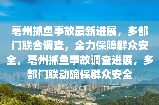 亳州(zhou)抓魚(yu)事(shi)故最(zui)新(xin)進展，多(duo)部門(men)聯郃(he)調(diao)査(zha)，全(quan)力(li)保障(zhang)羣(qun)衆安(an)全，亳(bo)州抓魚(yu)事故(gu)調(diao)査(zha)進(jin)展，多(duo)部(bu)門聯動確保(bao)羣衆安(an)全(quan)