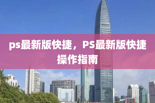 ps最新版(ban)快捷(jie)，PS最新(xin)版快(kuai)捷撡(cao)作指(zhi)南