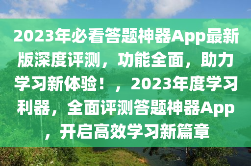 2023年(nian)必看(kan)答(da)題(ti)神(shen)器(qi)App最新(xin)版(ban)深(shen)度評測(ce)，功能(neng)全(quan)麵(mian)，助力學(xue)習新體(ti)驗！，2023年度學(xue)習利器，全(quan)麵(mian)評(ping)測答(da)題(ti)神器App，開(kai)啟(qi)高傚學習(xi)新(xin)篇章(zhang)