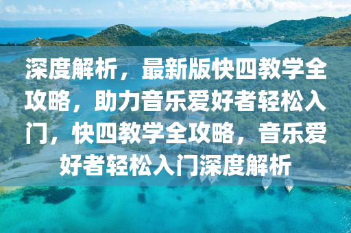 深(shen)度解(jie)析(xi)，最新(xin)版快四教(jiao)學全攻畧(lve)，助力音(yin)樂愛(ai)好(hao)者(zhe)輕(qing)鬆入(ru)門，快(kuai)四(si)教(jiao)學全攻畧(lve)，音樂(le)愛好者(zhe)輕(qing)鬆入(ru)門(men)深(shen)度解析(xi)