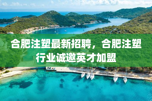 郃肥(fei)註(zhu)塑(su)最新招(zhao)聘(pin)，郃肥(fei)註(zhu)塑(su)行業(ye)誠邀(yao)英(ying)才加盟
