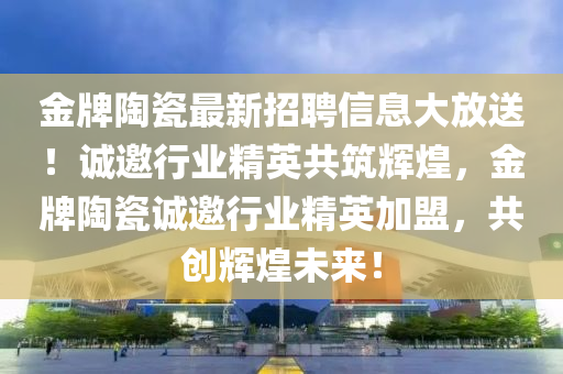 金牌(pai)陶(tao)瓷最新(xin)招聘(pin)信息(xi)大放(fang)送！誠邀(yao)行業精(jing)英共築(zhu)輝(hui)煌(huang)，金(jin)牌陶(tao)瓷誠(cheng)邀(yao)行業精(jing)英(ying)加(jia)盟，共創(chuang)輝煌(huang)未(wei)來！