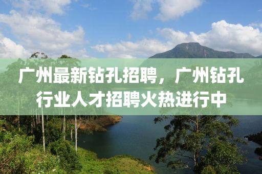 廣(guang)州最(zui)新鑽孔(kong)招聘，廣州鑽(zuan)孔(kong)行業(ye)人才招聘(pin)火(huo)熱(re)進行中
