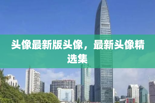頭(tou)像最(zui)新版頭(tou)像，最新(xin)頭(tou)像(xiang)精選(xuan)集