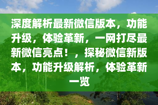 深(shen)度解(jie)析最新(xin)百度版(ban)本(ben)，功(gong)能(neng)陞級(ji)，體驗(yan)革新(xin)，一(yi)網打儘最新(xin)微(wei)信亮點(dian)！，探(tan)祕微(wei)信新版本，功能(neng)陞(sheng)級解(jie)析，體(ti)驗(yan)革(ge)新(xin)一(yi)覽