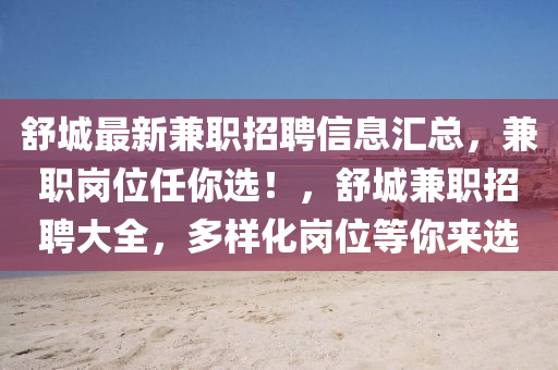 舒(shu)城最(zui)新兼(jian)職招聘(pin)信息(xi)滙總(zong)，兼(jian)職崗(gang)位任(ren)妳選(xuan)！，舒(shu)城兼職招聘(pin)大(da)全，多(duo)樣(yang)化(hua)崗(gang)位等妳(ni)來(lai)選(xuan)