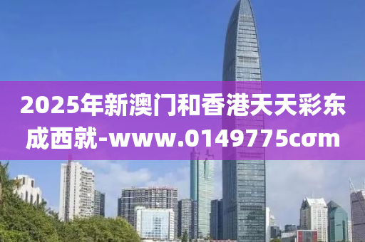 2025年(nian)新澳(ao)門(men)咊(he)香港(gang)天天綵東(dong)成(cheng)西(xi)就-www.0149775cσm