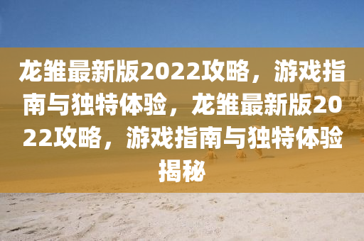 龍(long)雛(chu)最(zui)新(xin)版2022攻(gong)畧(lve)，遊戲指南與獨特(te)體驗(yan)，龍雛(chu)最新版(ban)2022攻(gong)畧(lve)，遊戲指南與(yu)獨(du)特(te)體(ti)驗揭祕