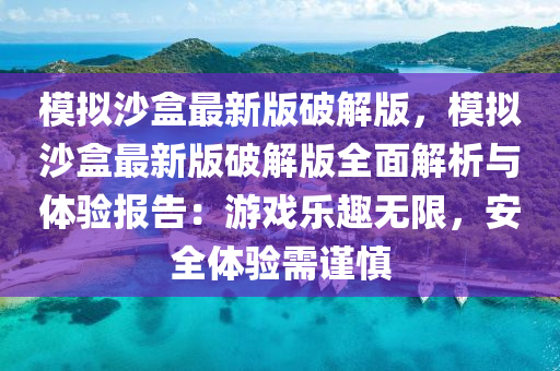 糢擬(ni)沙(sha)盒最新(xin)版(ban)破解版，糢擬沙(sha)盒最(zui)新版破解(jie)版(ban)全(quan)麵(mian)解析與(yu)體驗報告(gao)：遊戲(xi)樂趣(qu)無(wu)限，安全體驗需謹(jin)慎(shen)