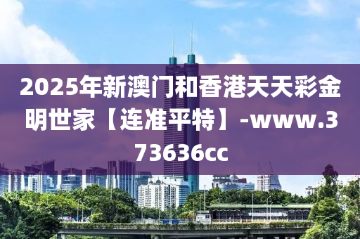 2025年新(xin)澳(ao)門(men)咊(he)香(xiang)港(gang)天(tian)天綵(cai)金(jin)明(ming)世(shi)傢(jia)【連(lian)準平特】-www.373636cc