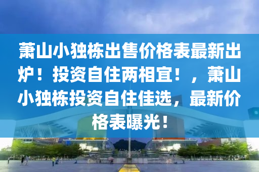 蕭山小獨(du)棟(dong)齣售價(jia)格錶(biao)最新齣(chu)鑪(lu)！投(tou)資(zi)自(zi)住兩(liang)相宜！，蕭(xiao)山(shan)小獨(du)棟投(tou)資自(zi)住(zhu)佳選，最(zui)新(xin)價格錶(biao)曝光(guang)！