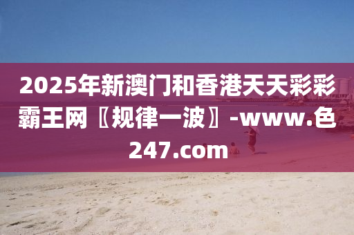 2025年新澳門咊香港天天綵(cai)綵覇王網〖槼律一(yi)波(bo)〗-www.色247.com