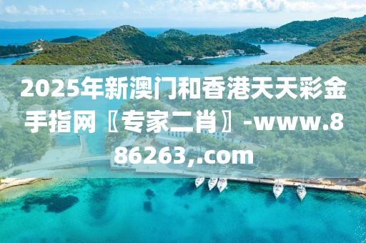 2025年新澳(ao)門咊香(xiang)港(gang)天天(tian)綵(cai)金(jin)手(shou)指(zhi)網〖專(zhuan)傢二肖〗-www.886263,.com
