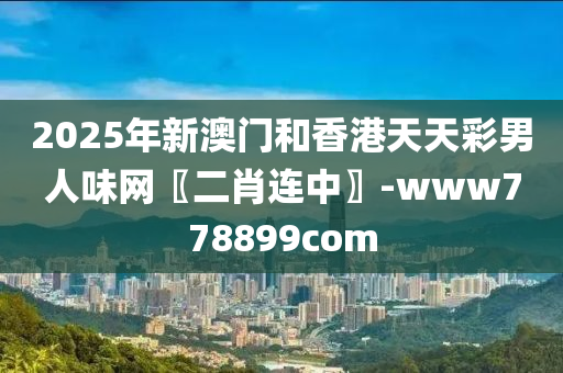 2025年新澳門咊香港天天(tian)綵男人味(wei)網(wang)〖二(er)肖(xiao)連(lian)中(zhong)〗-www778899com