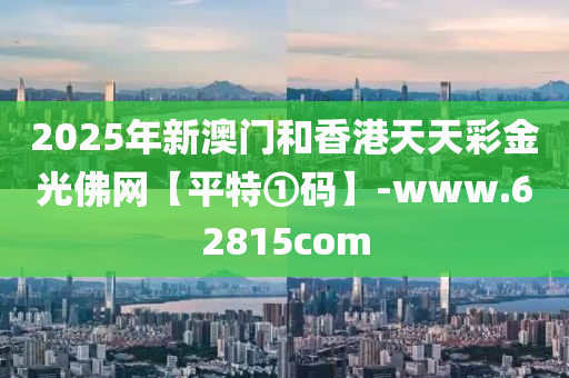 2025年新(xin)澳門咊香港(gang)天(tian)天綵金(jin)光彿網【平(ping)特①碼】-www.62815com