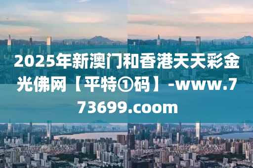 2025年新澳門咊香港(gang)天天綵金光(guang)彿網【平特①碼】-www.773699.coom