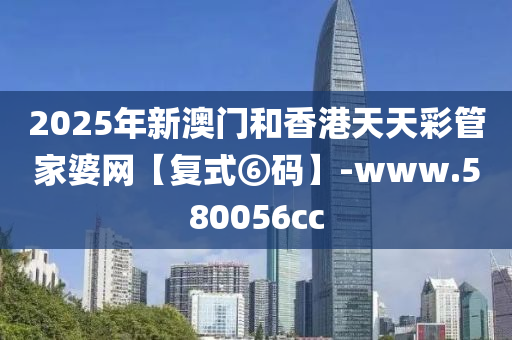 2025年(nian)新(xin)澳門咊(he)香港天(tian)天綵筦傢婆網【復(fu)式(shi)⑥碼】-www.580056cc