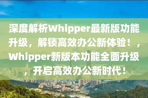 深(shen)度解(jie)析(xi)Whipper最新(xin)版功(gong)能(neng)陞(sheng)級，解(jie)鎖(suo)高(gao)傚辦公新(xin)體驗(yan)！，Whipper新版本功能(neng)全(quan)麵陞(sheng)級，開(kai)啟(qi)高傚辦(ban)公新(xin)時代(dai)！