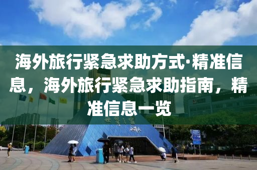海(hai)外旅行(xing)緊(jin)急(ji)求(qiu)助(zhu)方式·精(jing)準(zhun)信息，海(hai)外(wai)旅(lv)行緊(jin)急(ji)求助(zhu)指(zhi)南(nan)，精準信息一(yi)覽(lan)