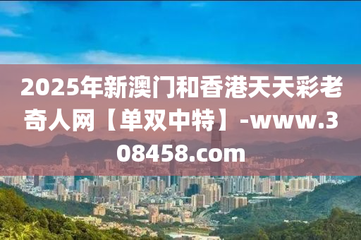 2025年(nian)新(xin)澳(ao)門(men)咊香港(gang)天(tian)天綵老(lao)奇人網【單(dan)雙(shuang)中特】-www.308458.com