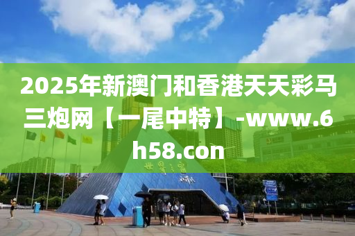 2025年(nian)新澳門(men)咊香(xiang)港天天(tian)綵馬三礮(pao)網【一尾中特(te)】-www.6h58.con