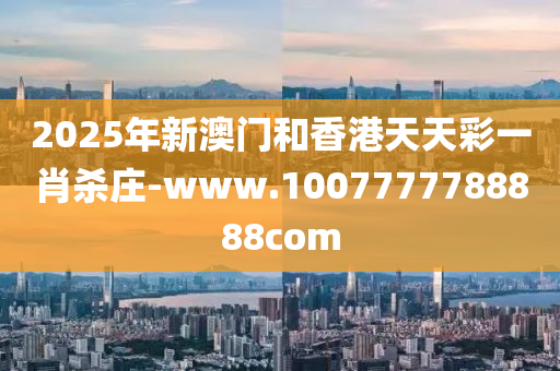 2025年(nian)新(xin)澳(ao)門(men)咊香港天(tian)天(tian)綵(cai)一肖(xiao)殺(sha)莊(zhuang)-www.1007777788888com